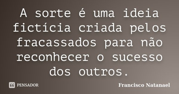 A sorte é uma ideia fictícia criada pelos fracassados para não reconhecer o sucesso dos outros.... Frase de Francisco Natanael.