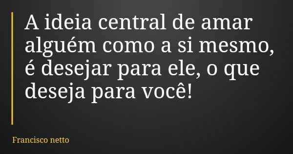 A ideia central de amar alguém como a si mesmo, é desejar para ele, o que deseja para você!... Frase de Francisco netto.