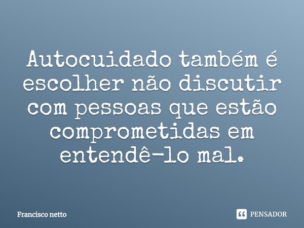 ⁠Autocuidado também é escolher não discutir com pessoas que estão comprometidas em entendê-lo mal.... Frase de Francisco netto.