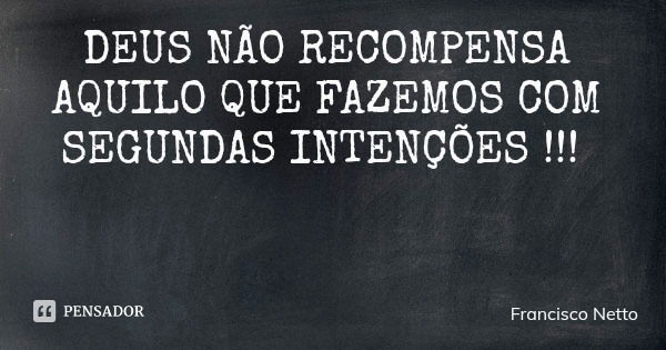 DEUS NÃO RECOMPENSA AQUILO QUE FAZEMOS COM SEGUNDAS INTENÇÕES !!!... Frase de Francisco Netto.