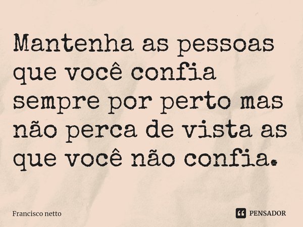 Mantenha as pessoas que você confia sempre por perto mas ⁠não perca de vista as que você não confia.... Frase de Francisco netto.