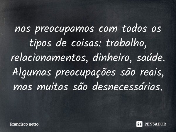 nos preocupamos com todos os tipos de coisas: trabalho, relacionamentos, dinheiro, saúde. Algumas preocupações são reais, mas muitas são desnecessárias.... Frase de Francisco netto.