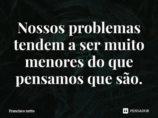 ⁠Nossos problemas tendem a ser muito menores do que pensamos que são.... Frase de Francisco netto.