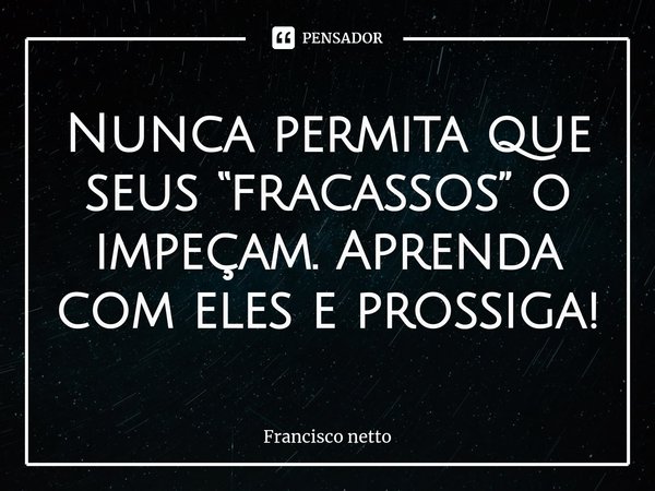 ⁠Nunca permita que seus “fracassos” o impeçam. Aprenda com eles e prossiga!... Frase de Francisco netto.