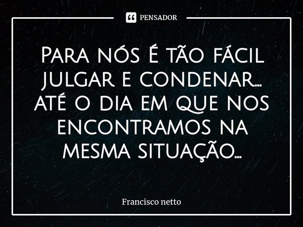 Para nós ⁠É tão fácil julgar e condenar... até o dia em que nos encontramos na mesma situação...... Frase de Francisco netto.