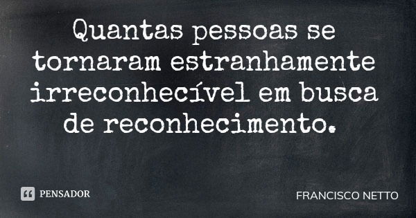 Quantas pessoas se tornaram estranhamente irreconhecível em busca de reconhecimento.... Frase de FRANCISCO NETTO.