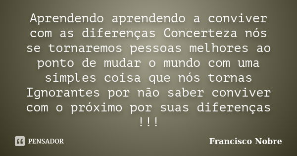 Aprendendo aprendendo a conviver com as diferenças Concerteza nós se tornaremos pessoas melhores ao ponto de mudar o mundo com uma simples coisa que nós tornas ... Frase de Francisco Nobre.