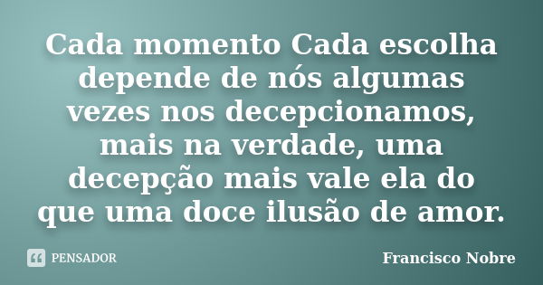 Cada momento Cada escolha depende de nós algumas vezes nos decepcionamos, mais na verdade, uma decepção mais vale ela do que uma doce ilusão de amor.... Frase de Francisco Nobre.