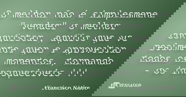 O melhor não é simplesmene "vender" o melhor conquistar, aquilo que vc realmente quer e aproveitar todos os monentos, tornando - os inesqueciveis !!!... Frase de Francisco Nobre.