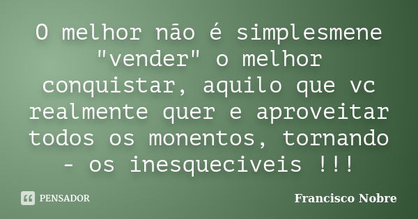 O melhor não é simplesmene "vender" o melhor conquistar, aquilo que vc realmente quer e aproveitar todos os monentos, tornando - os inesqueciveis !!!... Frase de Francisco Nobre.