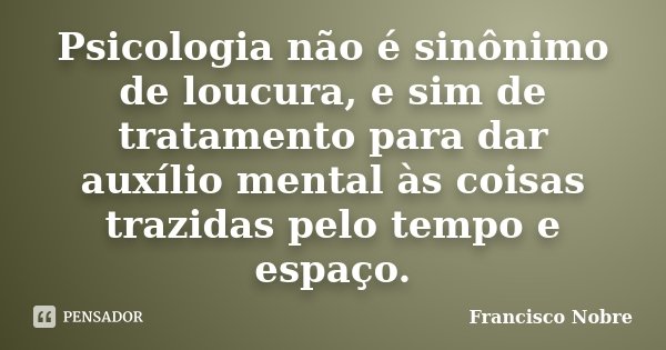 Psicologia não é sinônimo de loucura, e sim de tratamento para dar auxílio mental às coisas trazidas pelo tempo e espaço.... Frase de Francisco Nobre.