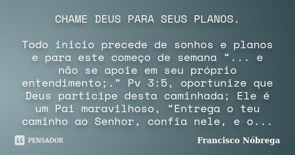 CHAME DEUS PARA SEUS PLANOS. Todo inicio precede de sonhos e planos e para este começo de semana “... e não se apoie em seu próprio entendimento;.” Pv 3:5, opor... Frase de Francisco Nóbrega.