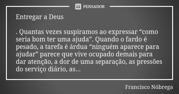 Entregar a Deus . Quantas vezes suspiramos ao expressar “como seria bom ter uma ajuda”. Quando o fardo é pesado, a tarefa é árdua “ninguém aparece para ajudar” ... Frase de Francisco Nóbrega.