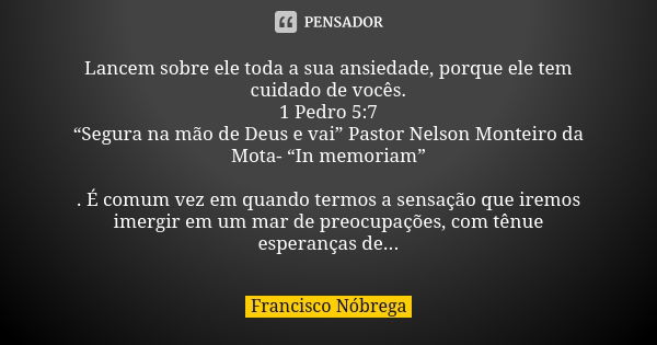 Lancem sobre ele toda a sua ansiedade, porque ele tem cuidado de vocês. 1 Pedro 5:7 “Segura na mão de Deus e vai” Pastor Nelson Monteiro da Mota- “In memoriam” ... Frase de Francisco Nóbrega.