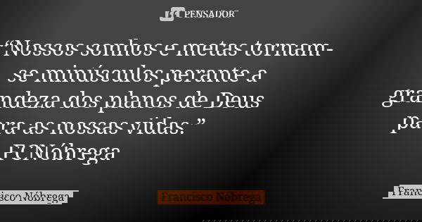 “Nossos sonhos e metas tornam-se minúsculos perante a grandeza dos planos de Deus para as nossas vidas.” FCNóbrega... Frase de Francisco Nóbrega.
