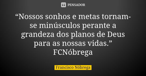 “Nossos sonhos e metas tornam-se minúsculos perante a grandeza dos planos de Deus para as nossas vidas.” FCNóbrega... Frase de Francisco Nóbrega.