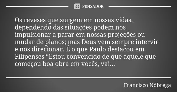 Os reveses que surgem em nossas vidas, dependendo das situações podem nos impulsionar a parar em nossas projeções ou mudar de planos; mas Deus vem sempre interv... Frase de Francisco Nóbrega.