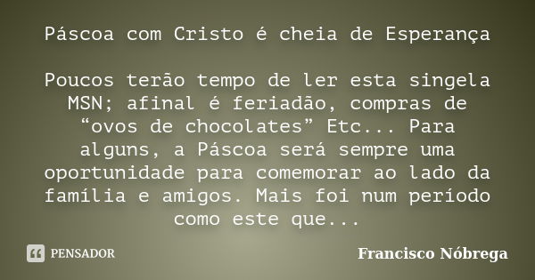 Páscoa com Cristo é cheia de Esperança Poucos terão tempo de ler esta singela MSN; afinal é feriadão, compras de “ovos de chocolates” Etc... Para alguns, a Pásc... Frase de Francisco Nóbrega.