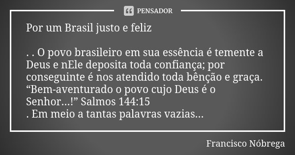 Por um Brasil justo e feliz . . O povo brasileiro em sua essência é temente a Deus e nEle deposita toda confiança; por conseguinte é nos atendido toda bênção e ... Frase de Francisco Nóbrega.