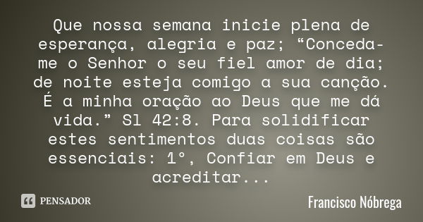 Que nossa semana inicie plena de esperança, alegria e paz; “Conceda-me o Senhor o seu fiel amor de dia; de noite esteja comigo a sua canção. É a minha oração ao... Frase de Francisco Nóbrega.