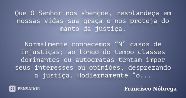 Que O Senhor nos abençoe, resplandeça em nossas vidas sua graça e nos proteja do manto da justiça. Normalmente conhecemos “N” casos de injustiças; ao longo do t... Frase de Francisco Nóbrega.