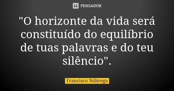 "O horizonte da vida será constituído do equilíbrio de tuas palavras e do teu silêncio".... Frase de Francisco Nóbrega.