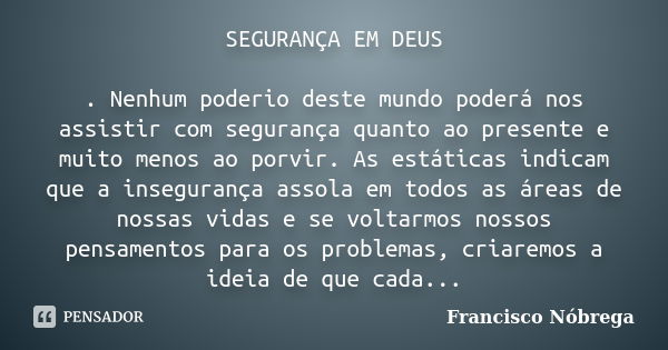 SEGURANÇA EM DEUS . Nenhum poderio deste mundo poderá nos assistir com segurança quanto ao presente e muito menos ao porvir. As estáticas indicam que a insegura... Frase de Francisco Nóbrega.