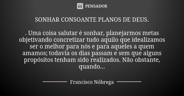 SONHAR CONSOANTE PLANOS DE DEUS. . Uma coisa salutar é sonhar, planejarmos metas objetivando concretizar tudo aquilo que idealizamos ser o melhor para nós e par... Frase de Francisco Nóbrega.