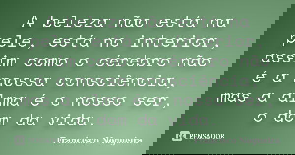 A beleza não está na pele, está no interior, assim como o cérebro não é a nossa consciência, mas a alma é o nosso ser, o dom da vida.... Frase de Francisco Nogueira.