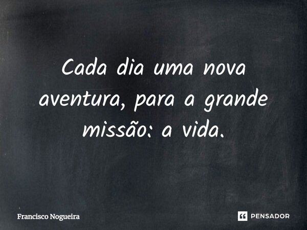 Cada dia uma nova aventura, para a grande missão: A vida... Frase de Francisco Nogueira.