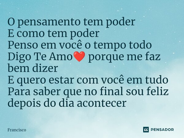 O pensamento tem poder E como tem poder Penso em você o tempo todo Digo Te Amo❤️ porque me faz bem dizer E quero estar com você em tudo Para saber que no final ... Frase de Francisco.