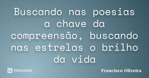 Buscando nas poesias a chave da compreensão, buscando nas estrelas o brilho da vida... Frase de Francisco Oliveira.