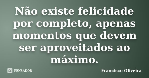 Não existe felicidade por completo, apenas momentos que devem ser aproveitados ao máximo.... Frase de Francisco Oliveira.