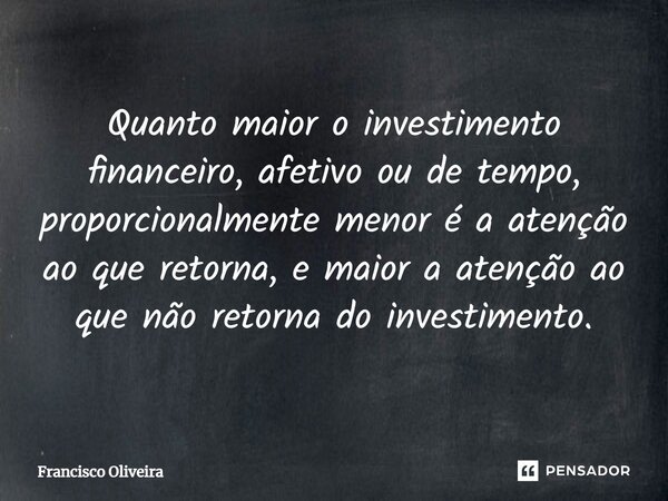 Quanto maior o investimento financeiro, afetivo ou de tempo, proporcionalmente menor é a atenção ao que retorna, e maior a atenção ao que não retorna do investi... Frase de Francisco Oliveira.