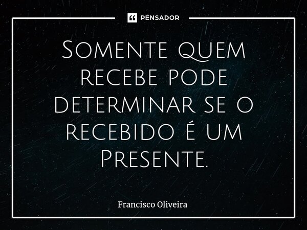 ⁠Somente quem recebe pode determinar se o recebido é um Presente.... Frase de Francisco Oliveira.