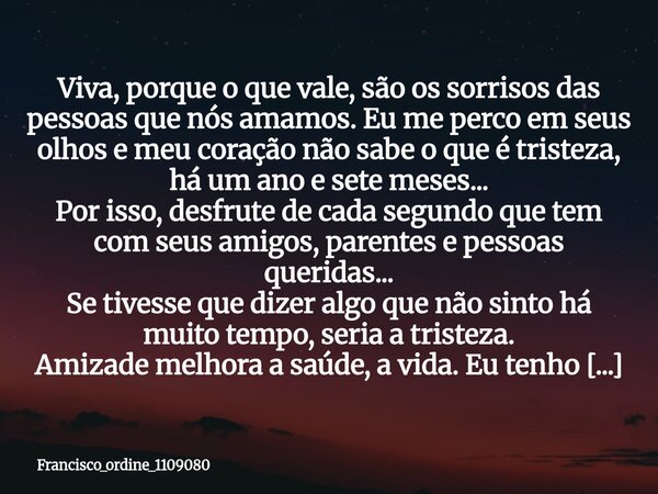 Viva, porque o que vale, são os sorrisos das pessoas que nós amamos. Eu me perco em seus olhos⁠ e meu coração não sabe o que é tristeza, há um ano e sete meses.... Frase de francisco_ordine_1109080.