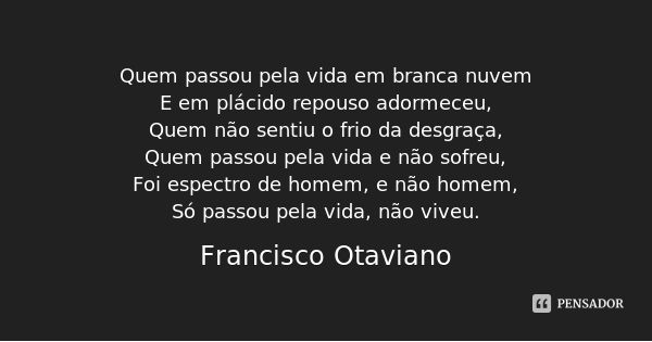 Quem passou pela vida em branca nuvem
E em plácido repouso adormeceu,
Quem não sentiu o frio da desgraça,
Quem passou pela vida e não sofreu,
Foi espectro de ho... Frase de Francisco Otaviano.