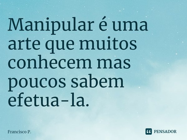 ⁠Manipular é uma arte que muitos conhecem mas poucos sabem efetua-la.... Frase de Francisco P..