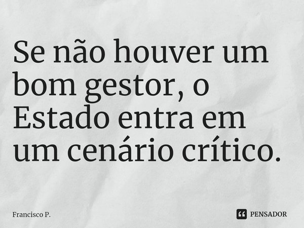 ⁠Se não houver um bom gestor, o Estado entra em um cenário crítico.... Frase de Francisco P..