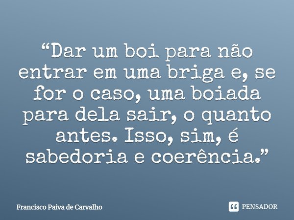 ⁠“Dar um boi para não entrar em uma briga e, se for o caso, uma boiada para dela sair, o quanto antes. Isso, sim, é sabedoria e coerência.”... Frase de Francisco Paiva de Carvalho.