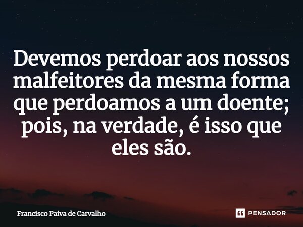⁠Devemos perdoar aos nossos malfeitores da mesma forma que perdoamos a um doente; pois, na verdade, é isso que eles são.... Frase de Francisco Paiva de Carvalho.