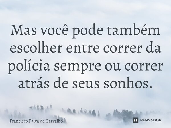 ⁠Mas você pode também escolher entre correr da polícia sempre ou correr atrás de seus sonhos.... Frase de Francisco Paiva de Carvalho.