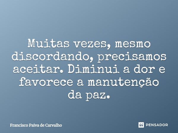 ⁠ Muitas vezes, mesmo discordando, precisamos aceitar. Diminui a dor e favorece a manutenção da paz.... Frase de Francisco Paiva de Carvalho.