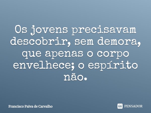 ⁠Os jovens precisavam descobrir, sem demora, que apenas o corpo envelhece; o espírito não.... Frase de Francisco Paiva de Carvalho.