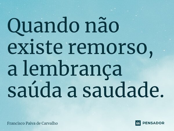 Quando não existe remorso, a lembrança saúda a saudade.... Frase de Francisco Paiva de Carvalho.