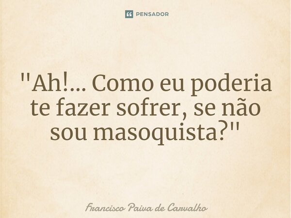 ⁠"Ah!... Como eu poderia te fazer sofrer, se não sou masoquista?"... Frase de Francisco Paiva de Carvalho.
