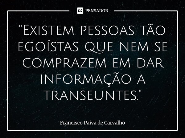 ⁠"Existem pessoas tão egoístas que nem se comprazem em dar informação a transeuntes."... Frase de Francisco Paiva de Carvalho.