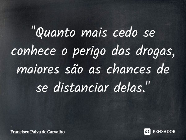 ⁠"Quanto mais cedo se conhece o perigo das drogas, maiores são as chances de se distanciar delas."... Frase de Francisco Paiva de Carvalho.