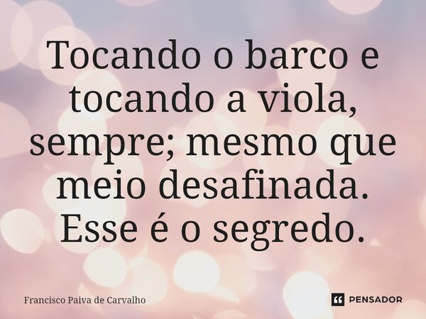 ⁠Tocando o barco e tocando a viola, sempre; mesmo que meio desafinada. Esse é o segredo.... Frase de Francisco Paiva de Carvalho.