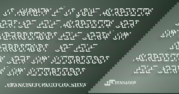 O H0MEM É O QUE ACREDITA SER:SE ELE ACREDITA SER UM DERROTADO ELE SERÁ UM DERROTADO. SE ELE ACREDITA SER UM VITORIOSO ELE SERÁ UM VITORIOSO... Frase de FRANCISCO PAULO DA SILVA.